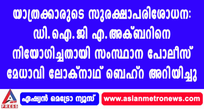 യാത്രക്കാരുടെ സുരക്ഷാപരിശോധന: ഡി.ഐ.ജി എ.അക്ബറിനെ നിയോഗിച്ചതായി സംസ്ഥാന പോലീസ് മേധാവി ലോക്നാഥ് ബെഹ്റ അറിയിച്ചു
