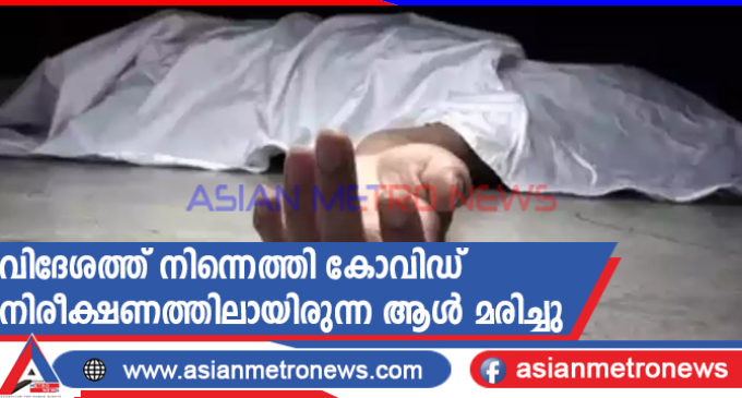 വിദേശത്ത് നിന്നെത്തി കോവിഡ് നിരീക്ഷണത്തിലായിരുന്ന ആൾ മരിച്ചു