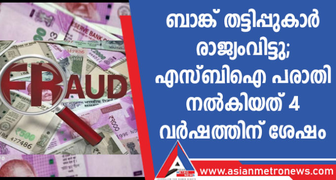 ബാങ്ക് തട്ടിപ്പുകാർ രാജ്യംവിട്ടു; എസ്ബിഐ പരാതി നൽകിയത് 4 വർഷത്തിന് ശേഷം