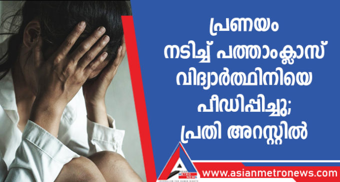 പ്രണയം നടിച്ച് പത്താംക്ലാസ് വിദ്യാർത്ഥിനിയെ പീഡിപ്പിച്ചു; പ്രതി അറസ്റ്റിൽ