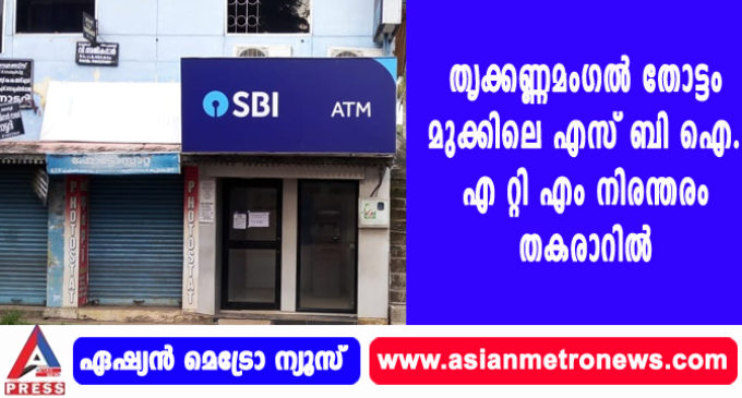 തൃക്കണ്ണമംഗൽ തോട്ടം മുക്കിലെ എസ് ബി ഐ. എ റ്റി എം നിരന്തരം തകരാറിൽ