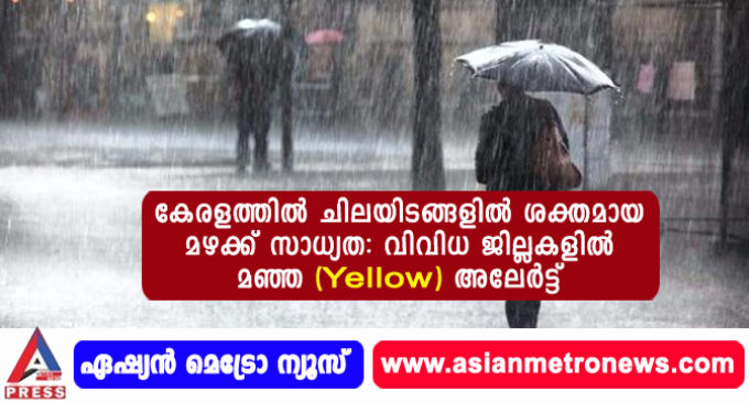 കേരളത്തിൽ ചിലയിടങ്ങളിൽ ശക്തമായ മഴക്ക് സാധ്യത: വിവിധ ജില്ലകളിൽ മഞ്ഞ (Yellow) അലേർട്ട്