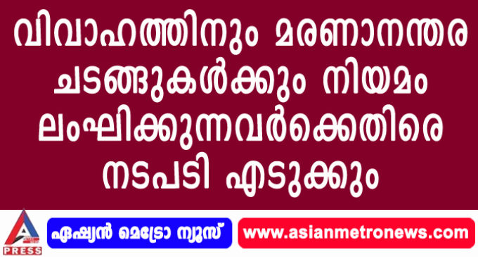 വിവാഹത്തിനും മരണാനന്തര ചടങ്ങുകള്ക്കും നിയമം ലംഘിക്കുന്നവര്ക്കെതിരെ നടപടി എടുക്കും.