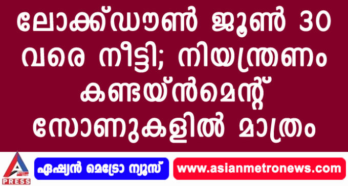 ലോക്ക്ഡൗൺ ജൂൺ 30 വരെ നീട്ടി; നിയന്ത്രണം കണ്ടയ്ൻമെന്റ് സോണുകളിൽ മാത്രം