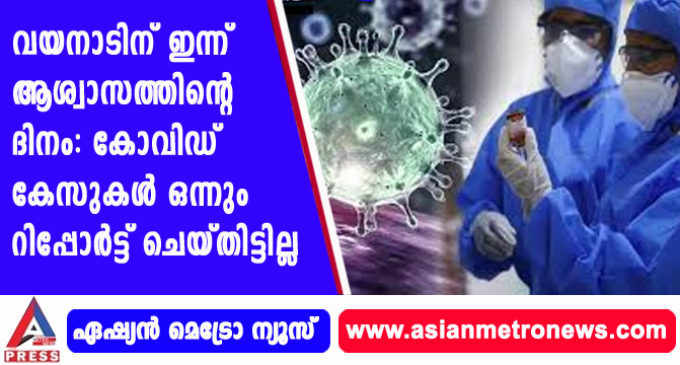 വയനാടിന് ഇന്ന് ആശ്വാസത്തിന്റെ ദിനം: കോവിഡ് കേസുകൾ ഒന്നും റിപ്പോർട്ട് ചെയ്തിട്ടില്ല.
