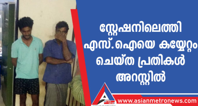 സ്റ്റേഷനിലെത്തി എസ്.ഐയെ കയ്യേറ്റം ചെയ്ത പ്രതികൾ അറസ്റ്റിൽ