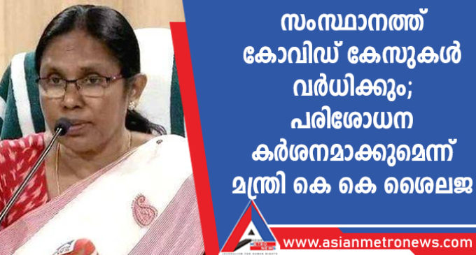 സംസ്ഥാനത്ത് കോവിഡ് കേസുകള് വര്ധിക്കും; പരിശോധന കര്ശനമാക്കുമെന്ന് മന്ത്രി കെ കെ ശൈലജ