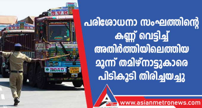 പരിശോധനാ സംഘത്തിന്റെ കണ്ണ് വെട്ടിച്ച് അതിർത്തിയിലെത്തിയ മൂന്ന് തമിഴ്നാട്ടുകാരെ പിടികൂടി തിരിച്ചയച്ചു