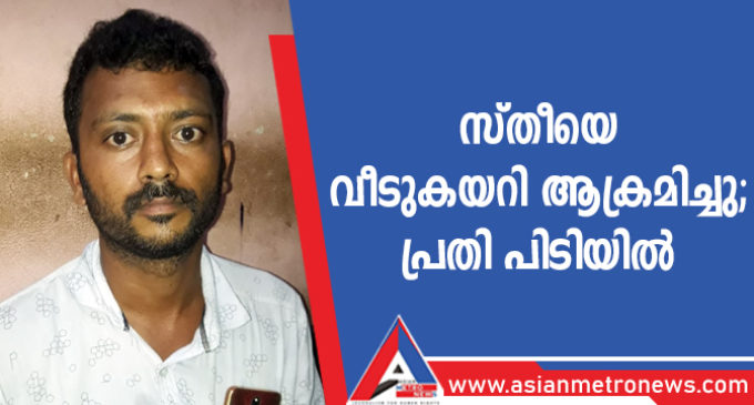 സ്തീയെ വീടുകയറി ആക്രമിച്ചു; പ്രതി പിടിയിൽ