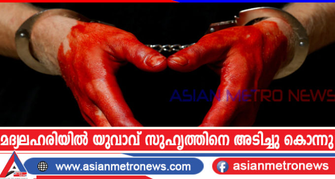 മദ്യലഹരിയിൽ യുവാവ് സുഹൃത്തിനെ അടിച്ചു കൊന്നു