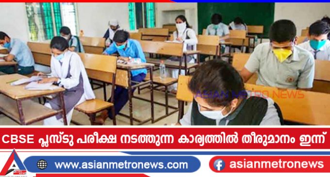 സി.ബി.എസ്.ഇ പ്ലസ്ടു പരീക്ഷ നടത്തുന്ന കാര്യത്തിൽ തീരുമാനം ഇന്ന്