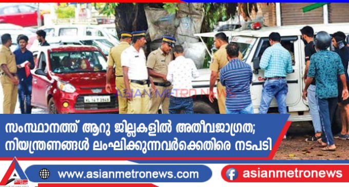 സംസ്ഥാനത്ത് ആറു ജില്ലകളിൽ അതീവജാഗ്രത; നിയന്ത്രണങ്ങൾ ലംഘിക്കുന്നവർക്കെതിരെ നടപടി