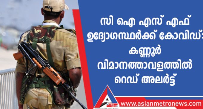 സി ഐ എസ് എഫ് ഉദ്യോഗസ്ഥർക്ക് കോവിഡ്: കണ്ണൂർ വിമാനത്താവളത്തിൽ റെഡ് അലർട്ട്