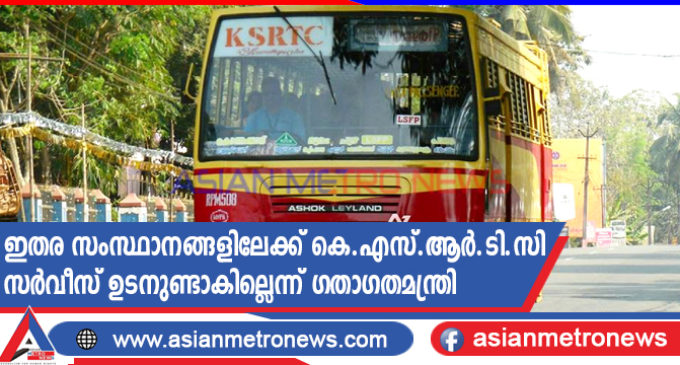 ഇതര സംസ്ഥാനങ്ങളിലേക്ക് കെ.എസ്.ആർ.ടി.സി സർവീസ് ഉടനുണ്ടാകില്ലെന്ന് ഗതാഗതമന്ത്രി