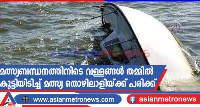 മത്സ്യബന്ധനത്തിനിടെ വള്ളങ്ങൾ തമ്മിൽ കൂട്ടിയിടിച്ച് മത്സ്യ തൊഴിലാളിയ്ക്ക് പരിക്ക്