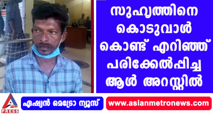സുഹൃത്തിനെ കൊടുവാൾ കൊണ്ട് എറിഞ്ഞ് പരിക്കേൽപ്പിച്ച ആൾ അറസ്റ്റിൽ