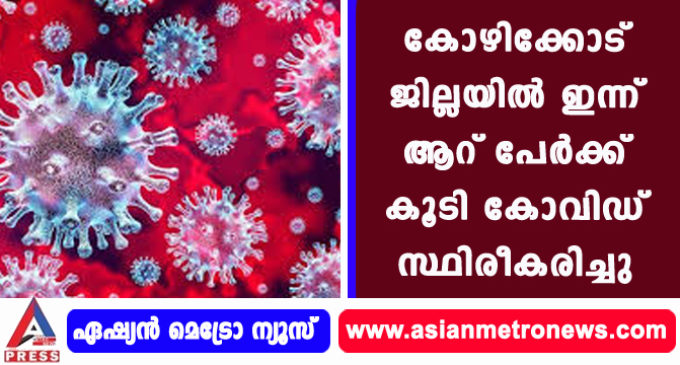 കോഴിക്കോട് ജില്ലയില് ഇന്ന് ആറ് പേര്ക്ക് കൂടി കോവിഡ് സ്ഥിരീകരിച്ചു