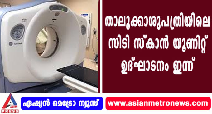 താലൂക്കാശുപത്രിയിലെ സിടി സ്കാൻ യൂണിറ്റ് ഉദ്ഘാടനം ഇന്ന്