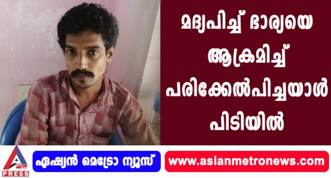 മദ്യപിച്ച് ഭാര്യയെ ആക്രമിച്ച് പരിക്കേൽപിച്ചയാൾ പിടിയിൽ