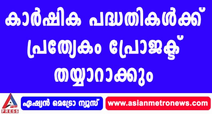 കാര്ഷിക പദ്ധതികള്ക്ക് പ്രത്യേകം പ്രോജക്ട് തയ്യാറാക്കും