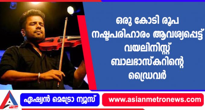 ഒരു കോടി രൂപ നഷ്ടപരിഹാരം ആവശ്യപ്പെട്ട് വയലിനിസ്റ്റ് ബാലഭാസ്കറിന്റെ ഡ്രൈവർ