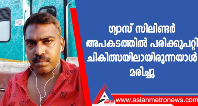 ഗ്യാസ് സിലിണ്ടർ അപകടത്തിൽ പരിക്കുപറ്റി ചികിത്സയിലായിരുന്നയാൾ മരിച്ചു