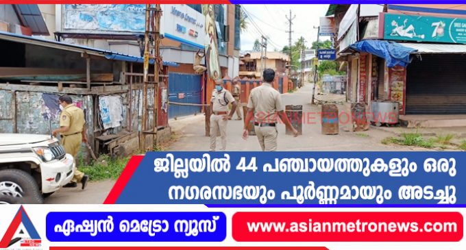 ജില്ലയിൽ 44 പഞ്ചായത്തുകളും ഒരു നഗരസഭയും പൂർണ്ണമായും അടച്ചു