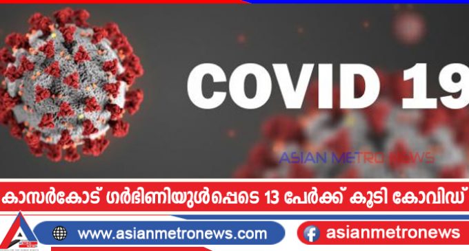 കാസർകോട് ഗർഭിണിയുൾപ്പെടെ 13 പേർക്ക് കൂടി കോവിഡ്