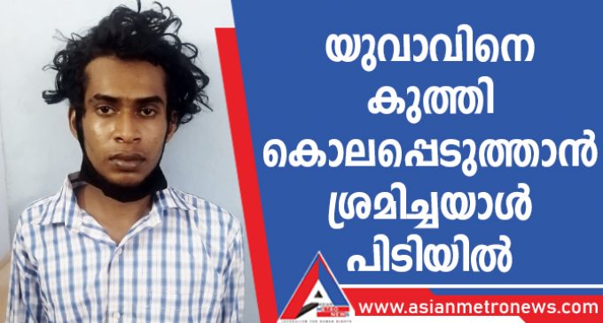 യുവാവിനെ കുത്തി കൊലപ്പെടുത്താൻ ശ്രമിച്ചയാൾ പിടിയിൽ