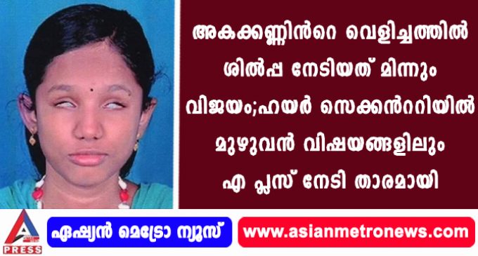 അകക്കണ്ണിന്റെ വെളിച്ചത്തില് ശില്പ്പ നേടിയത് മിന്നും വിജയം ; ഹയര് സെക്കന്ററിയില് മുഴുവന് വിഷയങ്ങളിലും എ പ്ലസ് നേടി താരമായി.