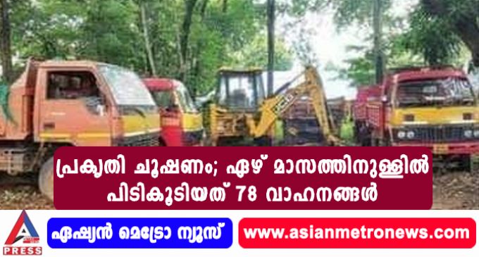 പ്രകൃതി ചൂഷണം; ഏഴ് മാസത്തിനുള്ളിൽ പിടികൂടിയത് 78 വാഹനങ്ങൾ