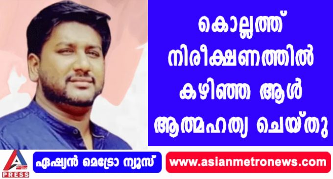 കൊല്ലത്ത് നിരീക്ഷണത്തില് കഴിഞ്ഞ ആള് ആത്മഹത്യ ചെയ്തു.