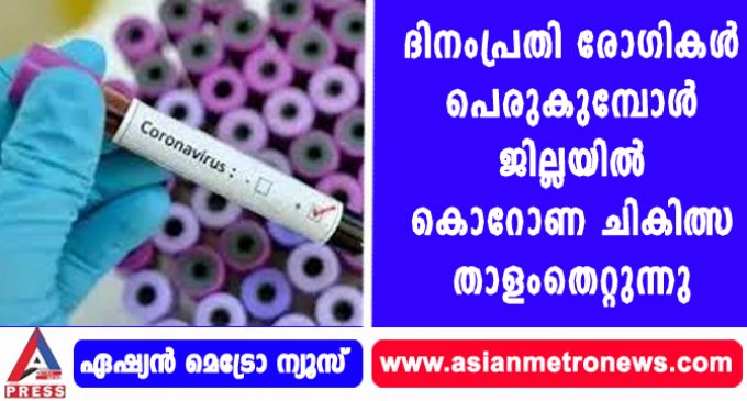 ദിനംപ്രതി രോഗികള് പെരുകുമ്പോള് ജില്ലയില് കൊറോണ ചികിത്സ താളംതെറ്റുന്നു.