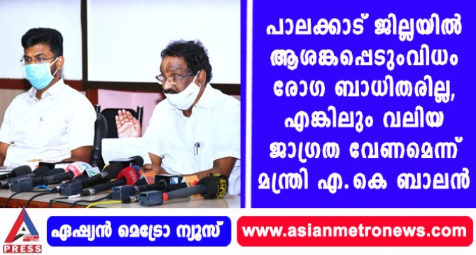 പാലക്കാട് ജില്ലയില് ആശങ്കപ്പെടുംവിധം രോഗ ബാധിതരില്ല, എങ്കിലും വലിയ ജാഗ്രത വേണമെന്ന് മന്ത്രി എ.കെ ബാലന്