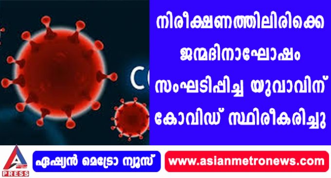 നിരീക്ഷണത്തിലിരിക്കെ ജന്മദിനാഘോഷം സംഘടിപ്പിച്ച യുവാവിന് കോവിഡ് സ്ഥിരീകരിച്ചു.