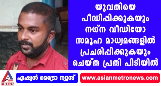 യുവതിയെ പീഡിപ്പിക്കുകയും നഗ്ന വീഡിയോ സമൂഹ മാധ്യമങ്ങളിൽ പ്രചരിപ്പിക്കുകയും ചെയ്ത പ്രതി പിടിയിൽ