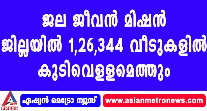 ജല ജീവന് മിഷന് ജില്ലയില് 1,26,344 വീടുകളില് കുടിവെളളമെത്തും