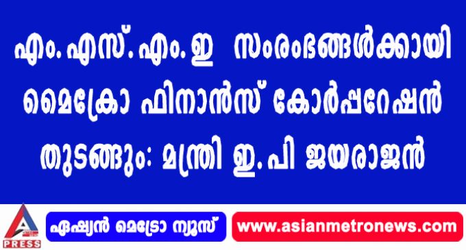 എം.എസ്.എം.ഇ സംരംഭങ്ങള്ക്കായി മൈക്രോ ഫിനാന്സ് കോര്പ്പറേഷന് തുടങ്ങും : മന്ത്രി ഇ.പി ജയരാജന്