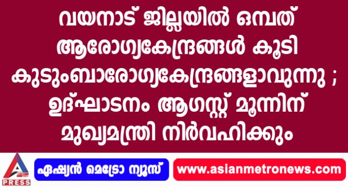 വയനാട് ജില്ലയില് ഒമ്പത് ആരോഗ്യകേന്ദ്രങ്ങള് കൂടി കുടുംബാരോഗ്യകേന്ദ്രങ്ങളാവുന്നു ; ഉദ്ഘാടനം ആഗസ്റ്റ് മൂന്നിന് മുഖ്യമന്ത്രി നിര്വഹിക്കും