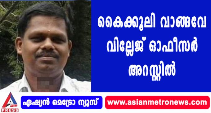 കൈക്കൂലി വാങ്ങവേ വില്ലേജ് ഓഫീസർ അറസ്റ്റിൽ