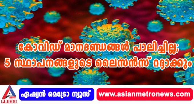 കോവിഡ് മാനദണ്ഡങ്ങള് പാലിച്ചില്ല; 5 സ്ഥാപനങ്ങളുടെ ലൈസന്സ് റദ്ദാക്കും