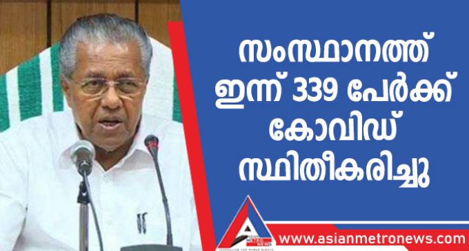 സംസ്ഥാനത്ത് ഇന്ന് 339 പേർക്ക് കോവിഡ് സ്ഥിതീകരിച്ചു