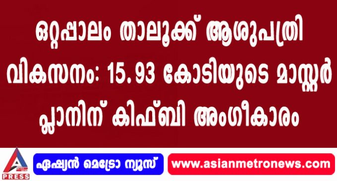 ഒറ്റപ്പാലം താലൂക്ക് ആശുപത്രി വികസനം: 15.93 കോടിയുടെ മാസ്റ്റർ പ്ലാനിന് കിഫ്ബി അംഗീകാരം