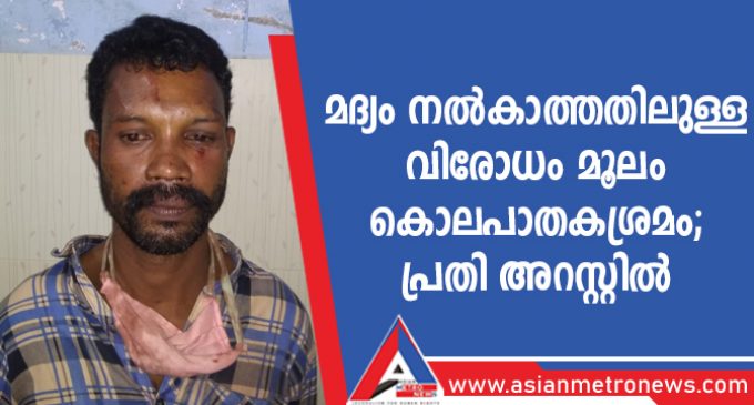 മദ്യം നൽകാത്തതിലുള്ള വിരോധം മൂലം കൊലപാതക ശ്രമം പ്രതി അറസ്റ്റിൽ