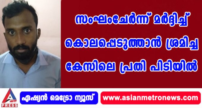 സംഘംചേർന്ന് മർദ്ദിച്ച് കൊലപ്പെടുത്താൻ ശ്രമിച്ച കേസിലെ പ്രതി പിടിയിൽ