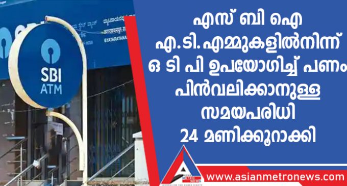 എസ് ബി ഐ എ.ടി.എമ്മുകളിൽനിന്ന് ഒടിപി ഉപയോഗിച്ച് പണം പിൻവലിക്കാനുള്ള സമയപരിധി 24 മണിക്കൂറാക്കി