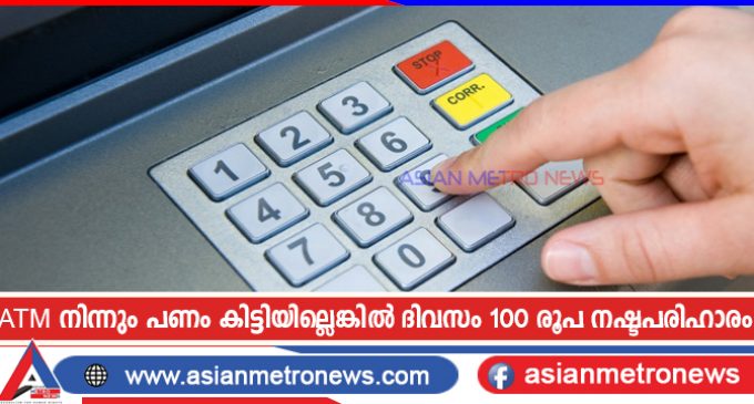 എടിഎമ്മിൽ നിന്നും പണം കിട്ടിയില്ലെങ്കിൽ ദിവസം 100 രൂപ നഷ്ടപരിഹാരം