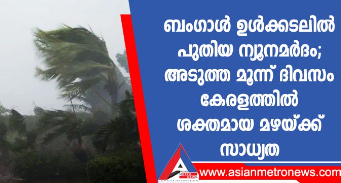 ബംഗാൾ ഉൾക്കടലിൽ പുതിയ ന്യൂനമർദം; അടുത്ത മൂന്ന് ദിവസം കേരളത്തിൽ ശക്തമായ മഴയ്ക്ക് സാധ്യത