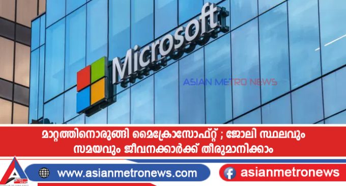 മാറ്റത്തിനൊരുങ്ങി മൈക്രോസോഫ്റ്റ് ; ജോലി സ്ഥലവും സമയവും ജീവനക്കാർക്ക് തീരുമാനിക്കാം