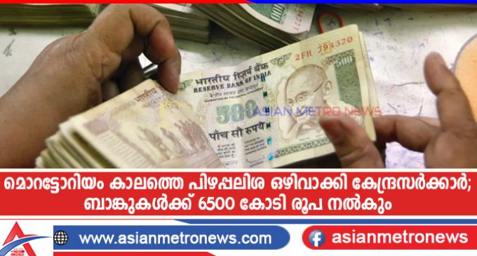 മൊറട്ടോറിയം കാലത്തെ പിഴപ്പലിശ ഒഴിവാക്കി കേന്ദ്രസർക്കാർ; ബാങ്കുകൾക്ക് 6500 കോടി രൂപ നൽകും